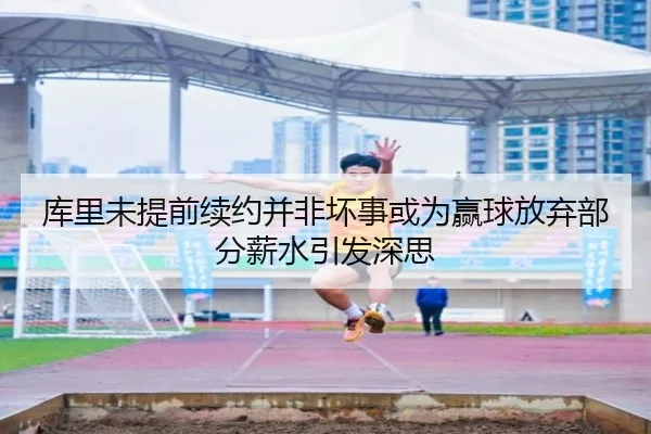 库里未提前续约并非坏事或为赢球放弃部分薪水引发深思
